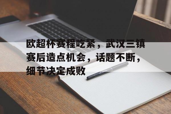 多米体育官网开户-欧超杯赛程吃紧，武汉三镇赛后造点机会，话题不断，细节决定成败的简单介绍